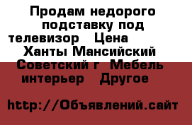 Продам недорого подставку под телевизор › Цена ­ 3 500 - Ханты-Мансийский, Советский г. Мебель, интерьер » Другое   